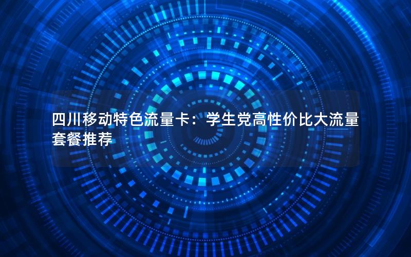 四川移动特色流量卡：学生党高性价比大流量套餐推荐