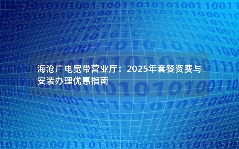 海沧广电宽带营业厅：2025年套餐资费与安装办理优惠指南