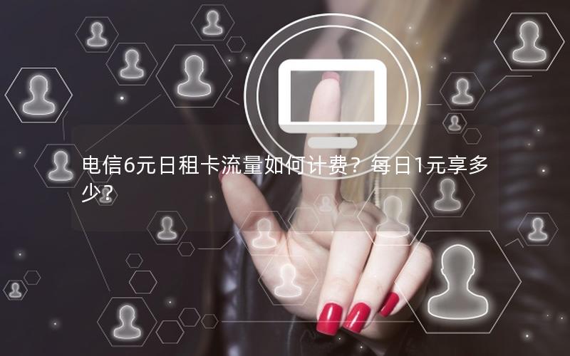 电信6元日租卡流量如何计费？每日1元享多少？