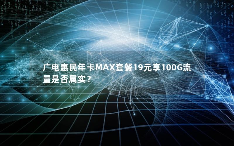 广电惠民年卡MAX套餐19元享100G流量是否属实？