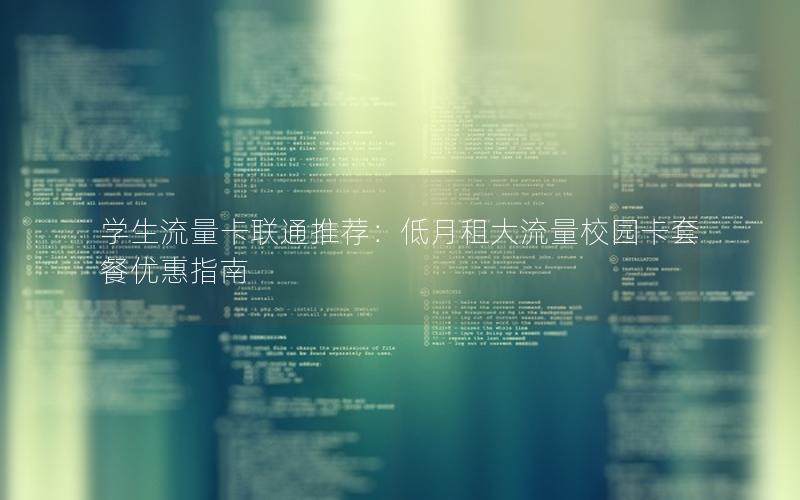 学生流量卡联通推荐：低月租大流量校园卡套餐优惠指南