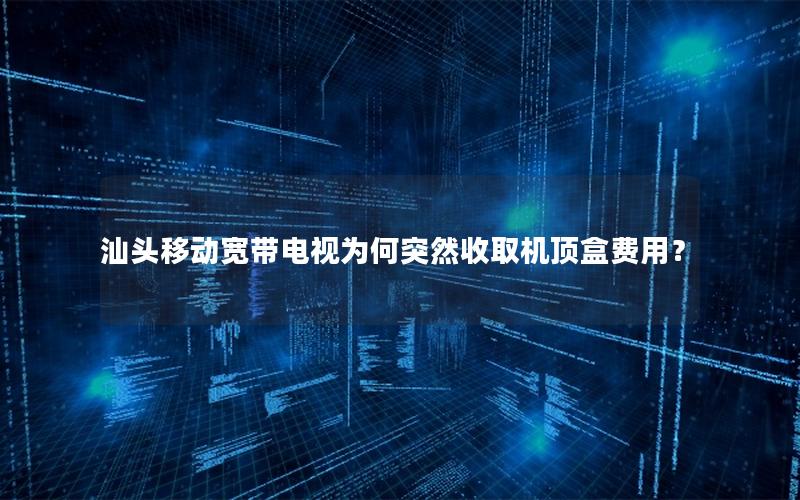汕头移动宽带电视为何突然收取机顶盒费用？