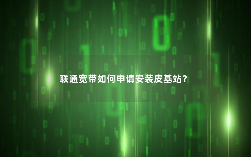 联通宽带如何申请安装皮基站？