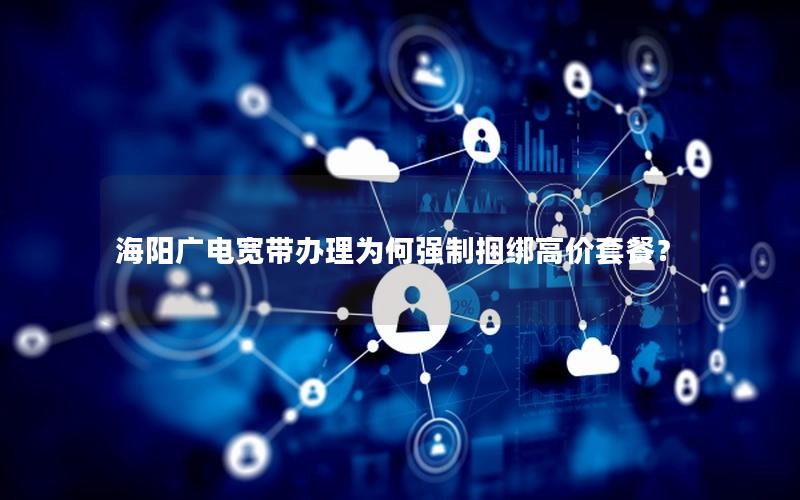 海阳广电宽带办理为何强制捆绑高价套餐？