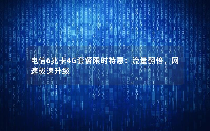 电信6兆卡4G套餐限时特惠：流量翻倍，网速极速升级