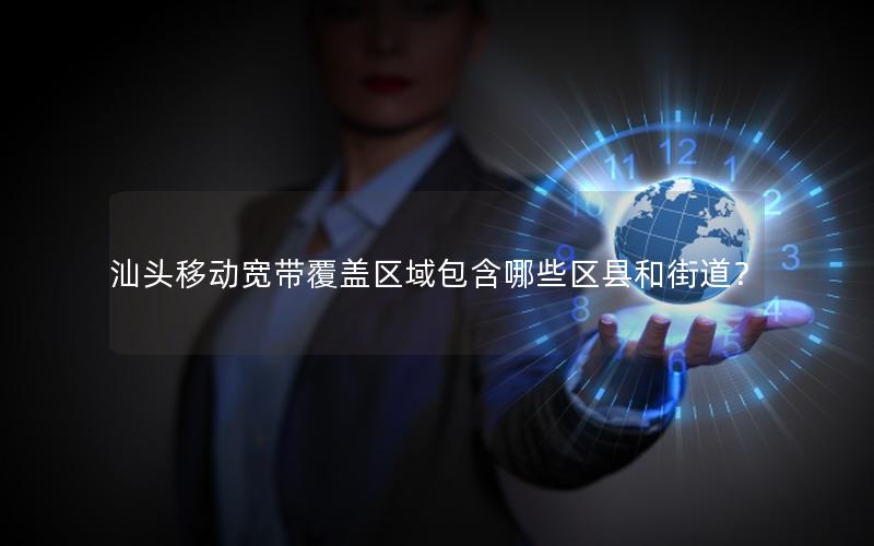 汕头移动宽带覆盖区域包含哪些区县和街道？