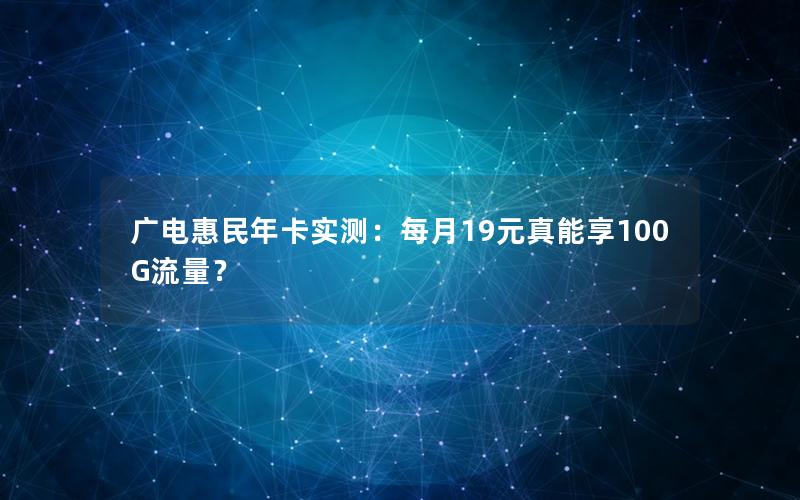 广电惠民年卡实测：每月19元真能享100G流量？