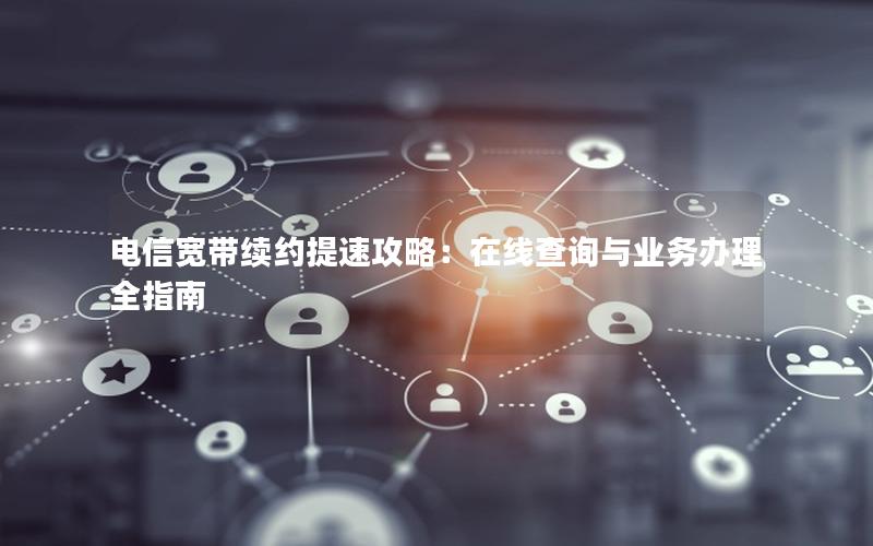 电信宽带续约提速攻略：在线查询与业务办理全指南