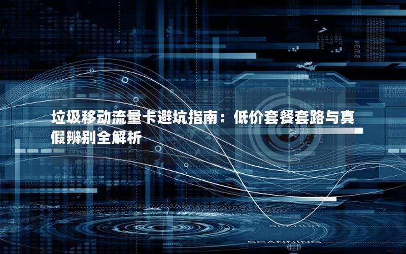垃圾移动流量卡避坑指南：低价套餐套路与真假辨别全解析