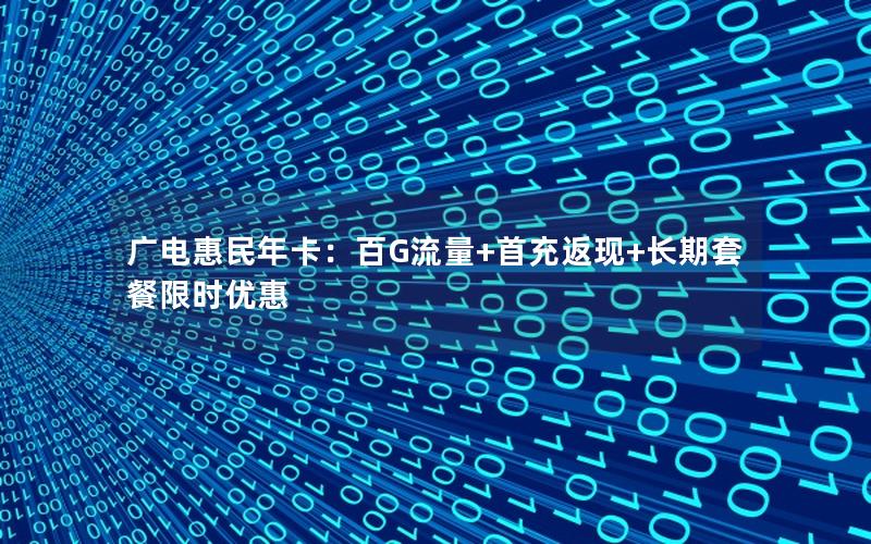 广电惠民年卡：百G流量+首充返现+长期套餐限时优惠