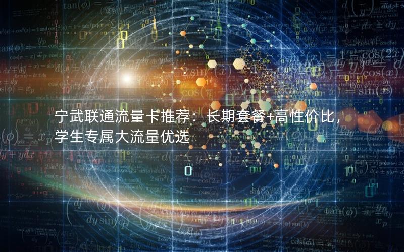 宁武联通流量卡推荐：长期套餐+高性价比，学生专属大流量优选