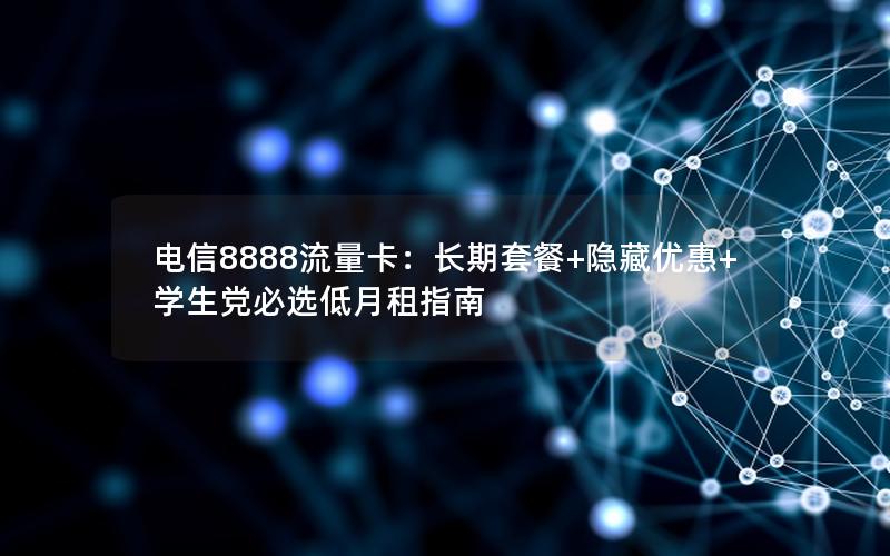 电信8888流量卡：长期套餐+隐藏优惠+学生党必选低月租指南