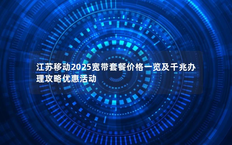 江苏移动2025宽带套餐价格一览及千兆办理攻略优惠活动