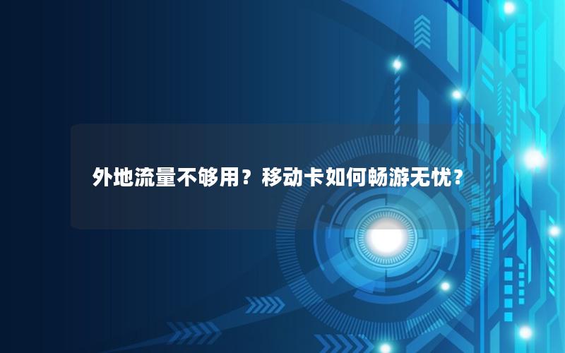 外地流量不够用？移动卡如何畅游无忧？