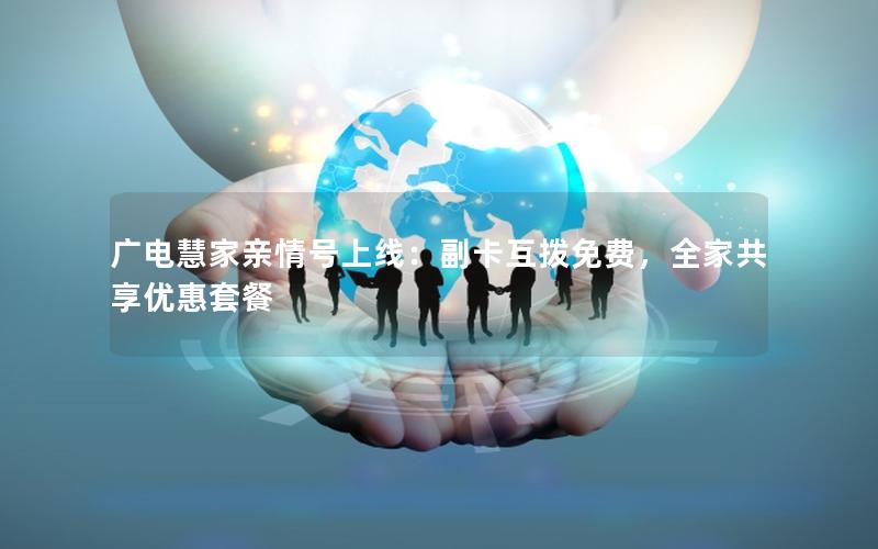 广电慧家亲情号上线：副卡互拨免费，全家共享优惠套餐