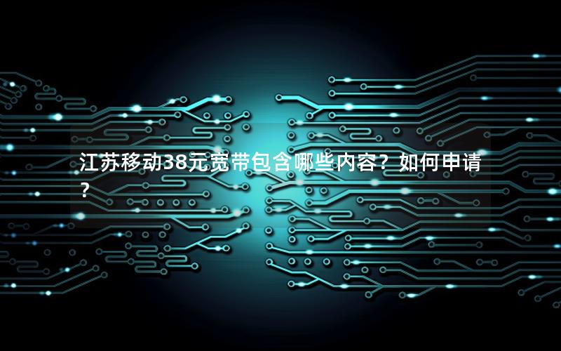 江苏移动38元宽带包含哪些内容？如何申请？