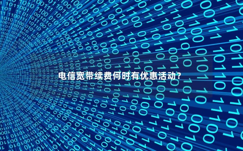 电信宽带续费何时有优惠活动？