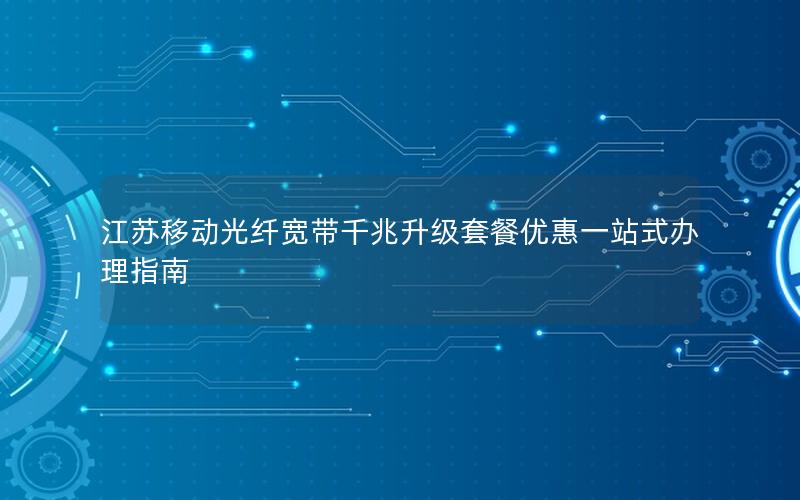 江苏移动光纤宽带千兆升级套餐优惠一站式办理指南
