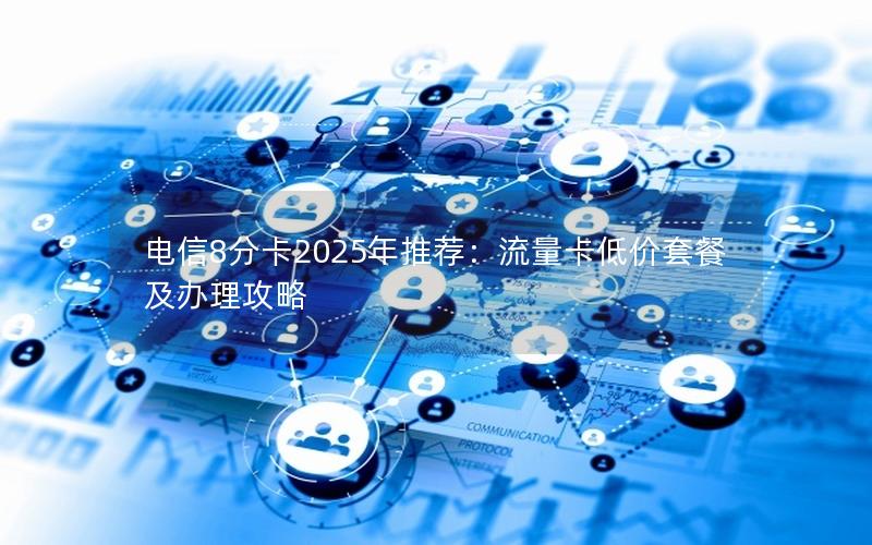 电信8分卡2025年推荐：流量卡低价套餐及办理攻略