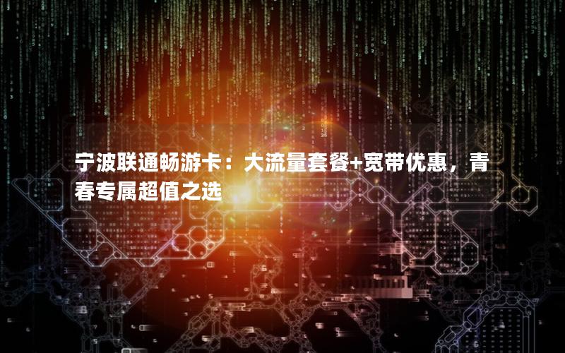 宁波联通畅游卡：大流量套餐+宽带优惠，青春专属超值之选