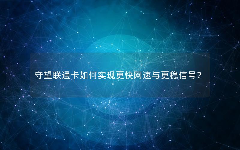 守望联通卡如何实现更快网速与更稳信号？