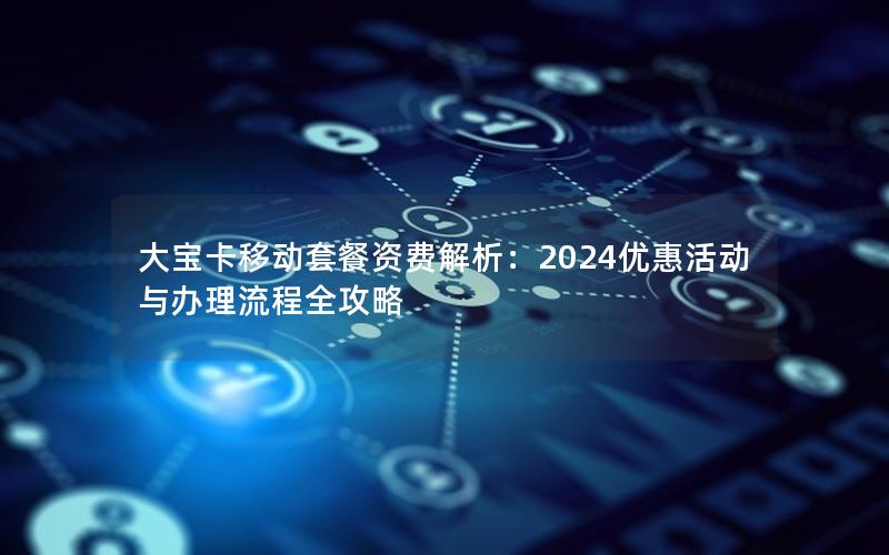 大宝卡移动套餐资费解析：2024优惠活动与办理流程全攻略