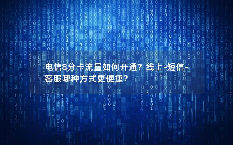 电信8分卡流量如何开通？线上-短信-客服哪种方式更便捷？