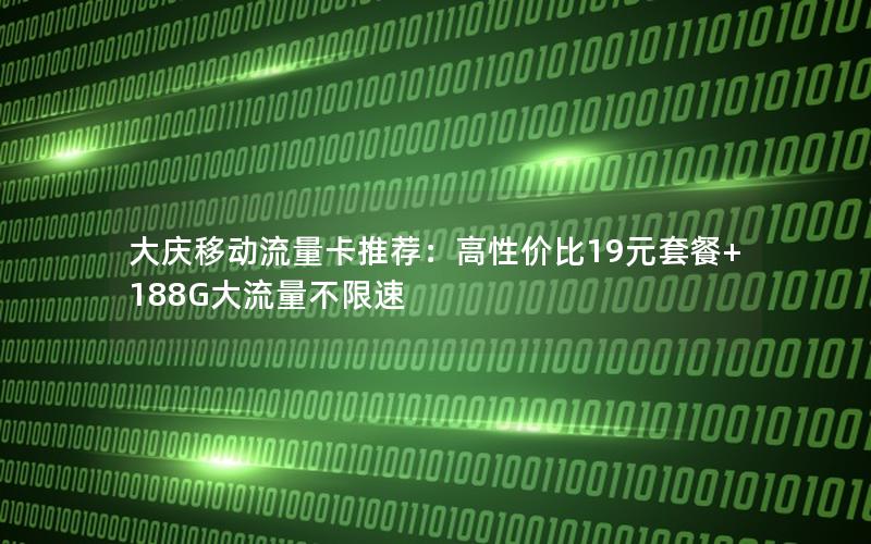 大庆移动流量卡推荐：高性价比19元套餐+188G大流量不限速