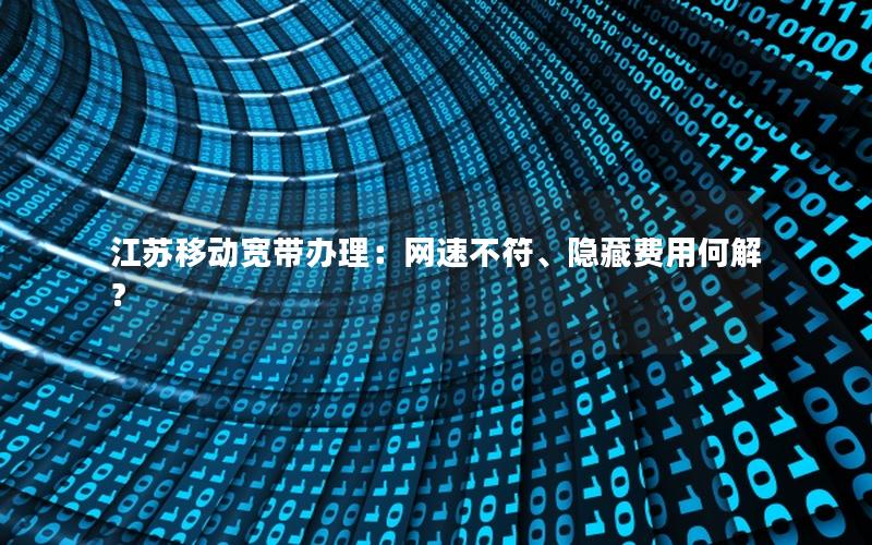 江苏移动宽带办理：网速不符、隐藏费用何解？