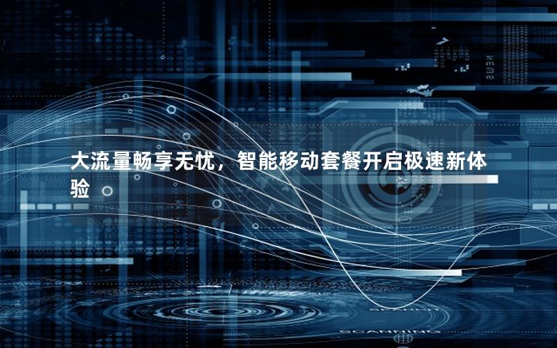大流量畅享无忧，智能移动套餐开启极速新体验