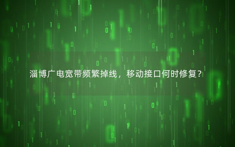 淄博广电宽带频繁掉线，移动接口何时修复？