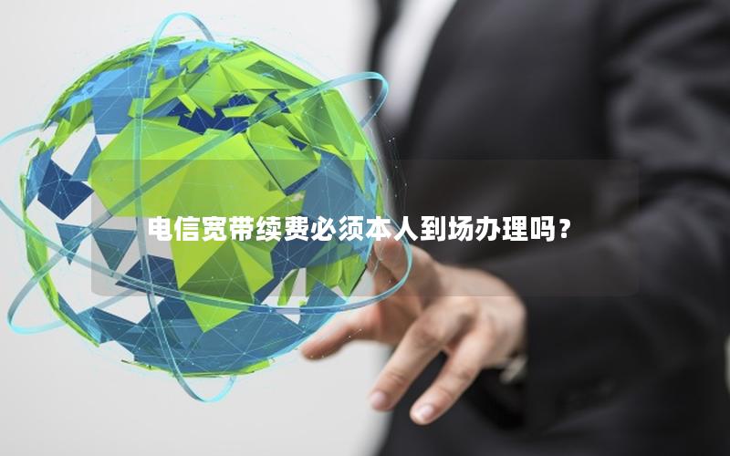 电信宽带续费必须本人到场办理吗？