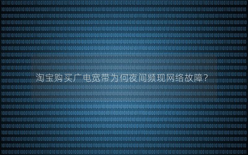 淘宝购买广电宽带为何夜间频现网络故障？