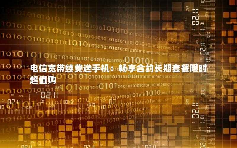 电信宽带续费送手机：畅享合约长期套餐限时超值购