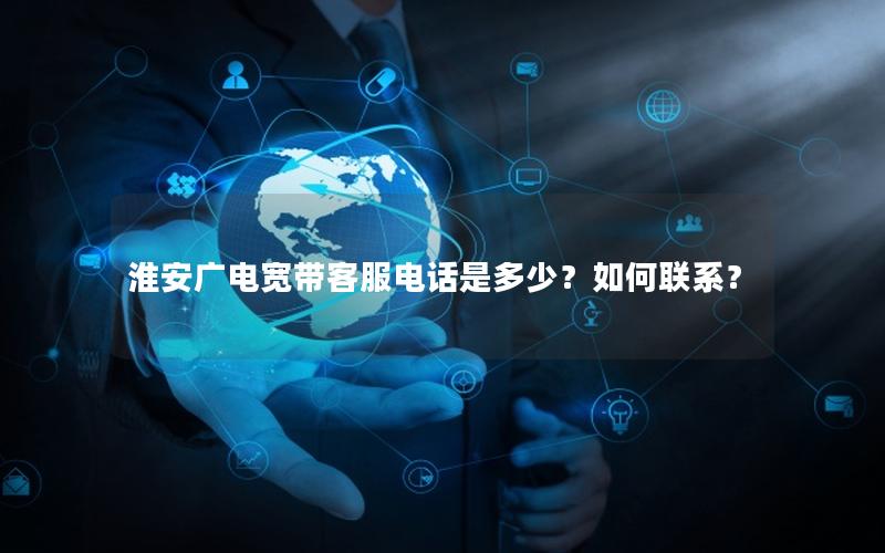 淮安广电宽带客服电话是多少？如何联系？