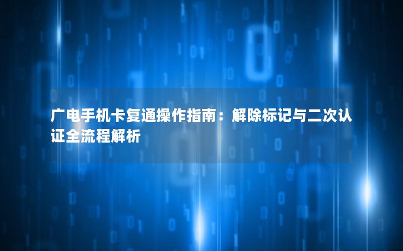 广电手机卡复通操作指南：解除标记与二次认证全流程解析