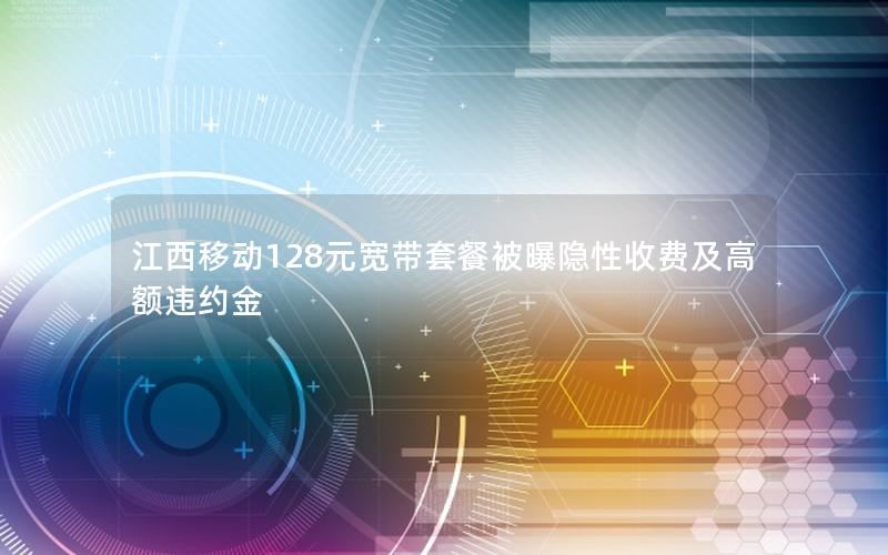江西移动128元宽带套餐被曝隐性收费及高额违约金