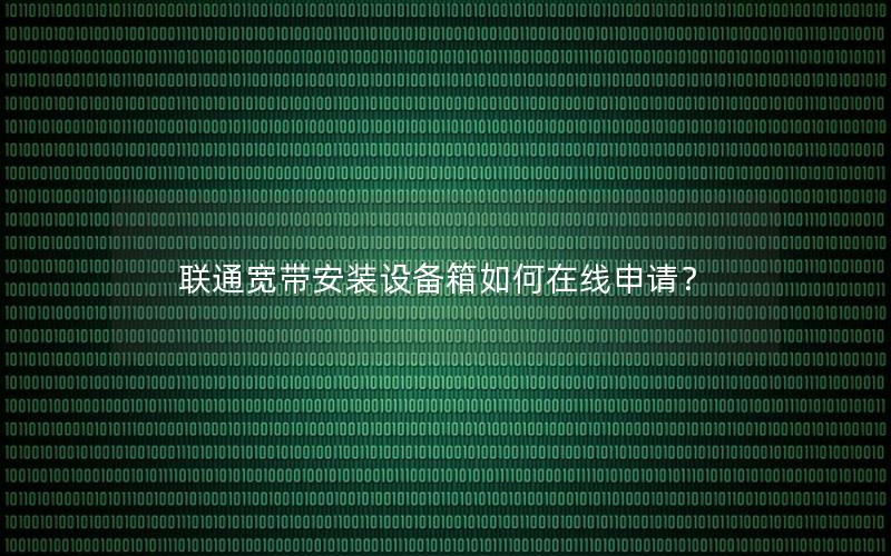 联通宽带安装设备箱如何在线申请？