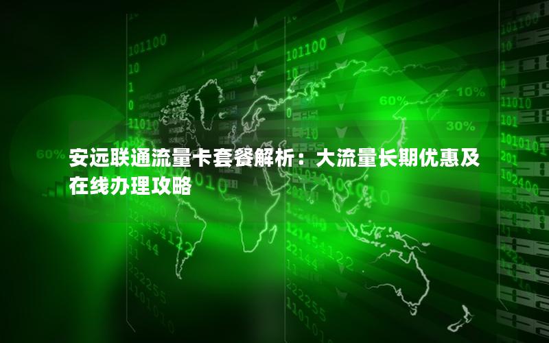 安远联通流量卡套餐解析：大流量长期优惠及在线办理攻略