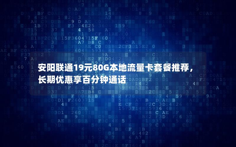 安阳联通19元80G本地流量卡套餐推荐，长期优惠享百分钟通话