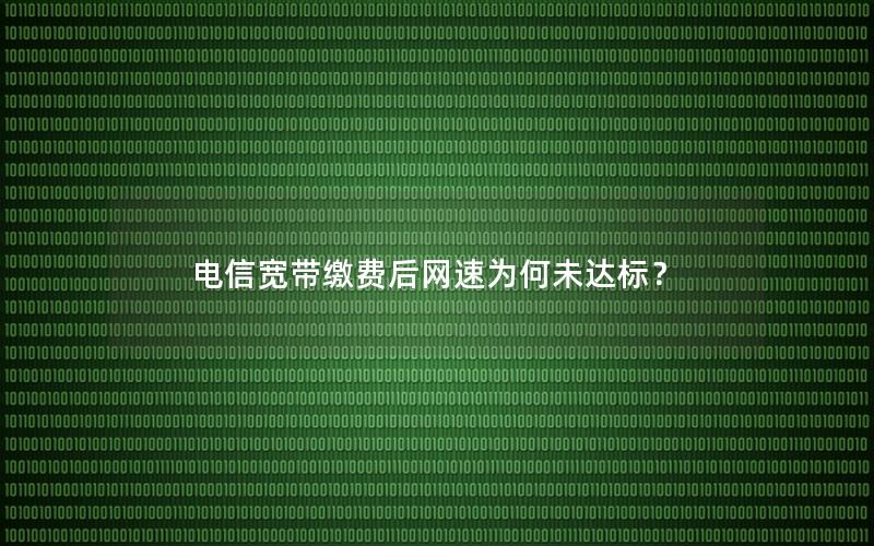 电信宽带缴费后网速为何未达标？