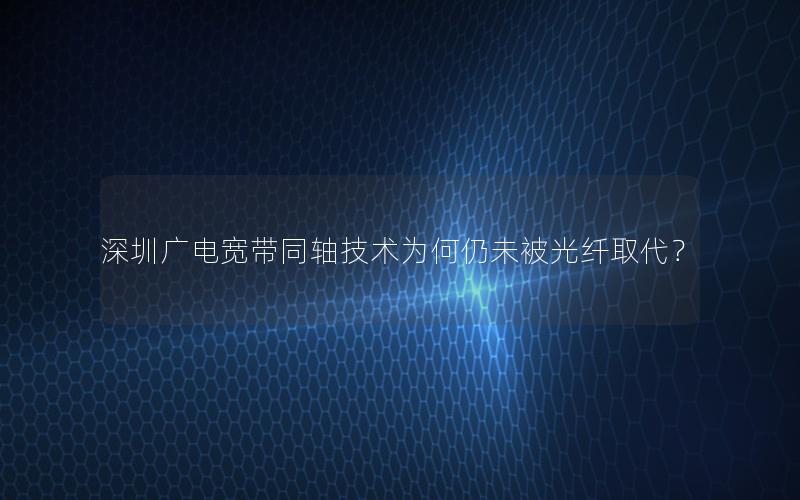 深圳广电宽带同轴技术为何仍未被光纤取代？