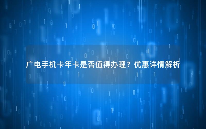 广电手机卡年卡是否值得办理？优惠详情解析
