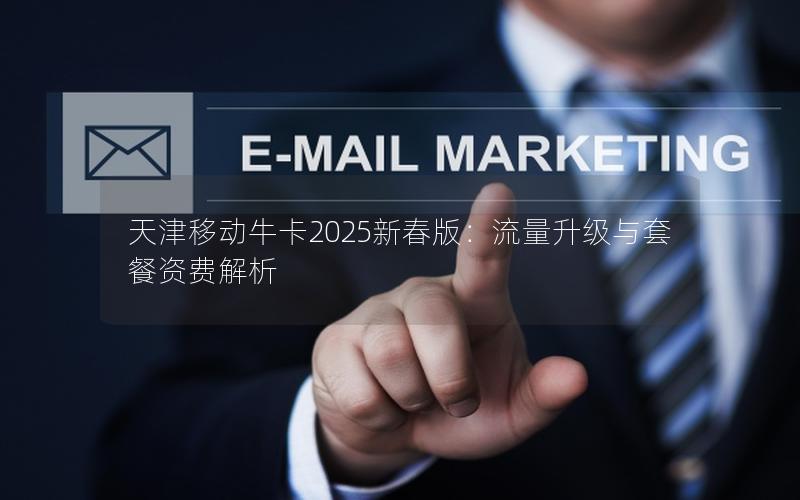天津移动牛卡2025新春版：流量升级与套餐资费解析