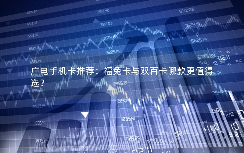 广电手机卡推荐：福兔卡与双百卡哪款更值得选？