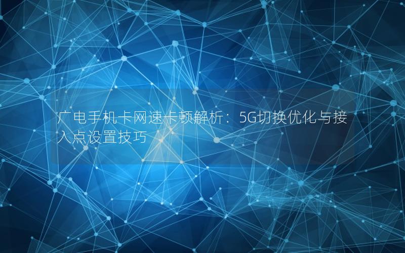 广电手机卡网速卡顿解析：5G切换优化与接入点设置技巧