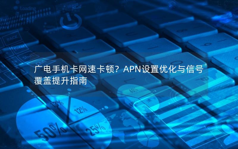广电手机卡网速卡顿？APN设置优化与信号覆盖提升指南