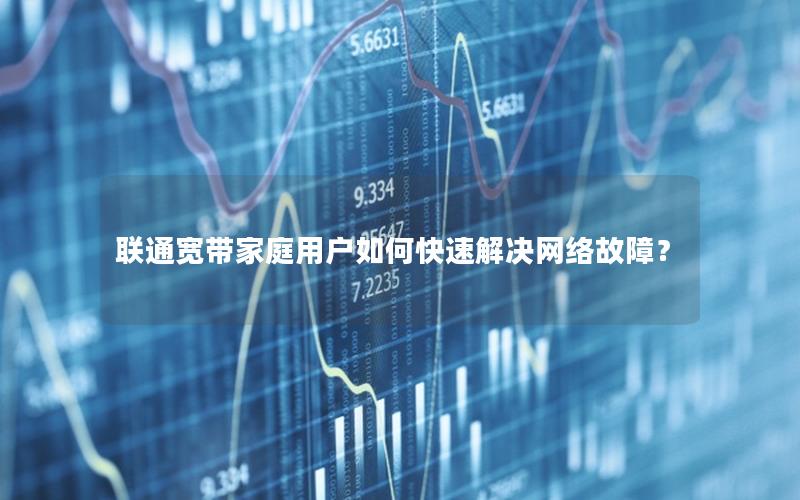 联通宽带家庭用户如何快速解决网络故障？
