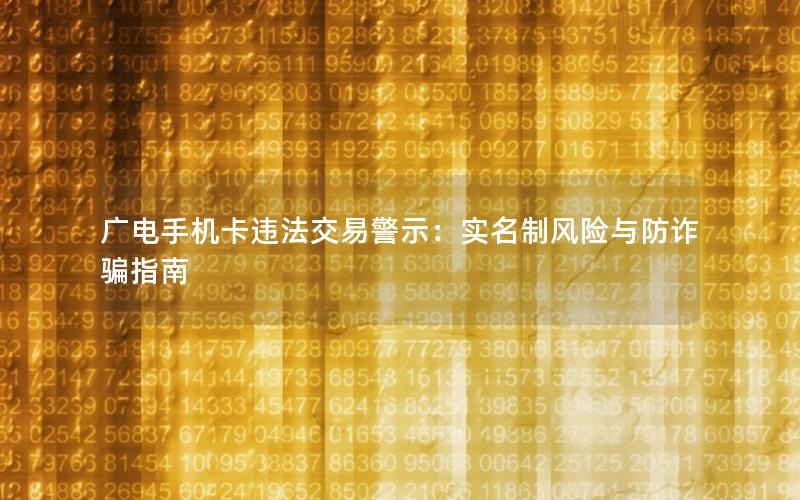 广电手机卡违法交易警示：实名制风险与防诈骗指南