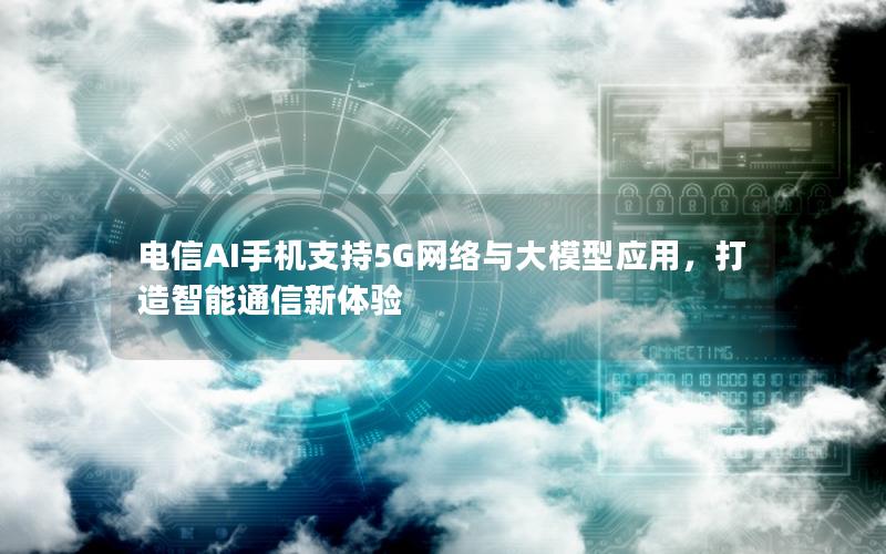 电信AI手机支持5G网络与大模型应用，打造智能通信新体验